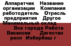 Аппаратчик › Название организации ­ Компания-работодатель › Отрасль предприятия ­ Другое › Минимальный оклад ­ 23 000 - Все города Работа » Вакансии   . Дагестан респ.,Избербаш г.